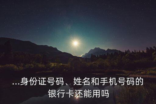 ...身份證號碼、姓名和手機(jī)號碼的 銀行卡還能用嗎