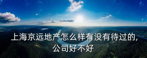  上海京遠(yuǎn)地產(chǎn)怎么樣有沒(méi)有待過(guò)的,公司好不好