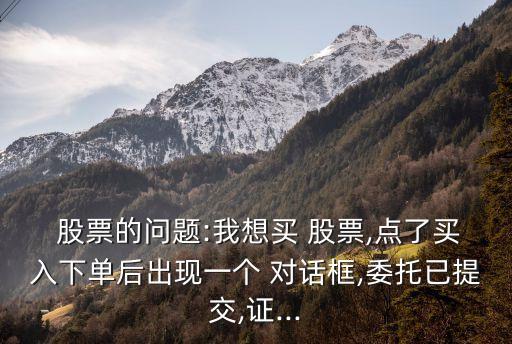 股票的問(wèn)題:我想買(mǎi) 股票,點(diǎn)了買(mǎi)入下單后出現(xiàn)一個(gè) 對(duì)話(huà)框,委托已提交,證...