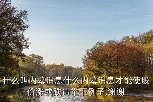 什么叫內(nèi)幕消息什么內(nèi)幕消息才能使股價(jià)漲或跌請舉下例子,謝謝