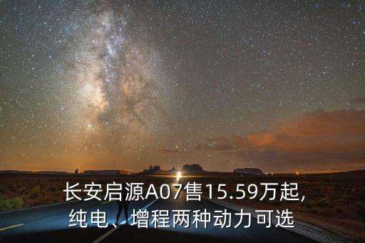  長安啟源A07售15.59萬起,純電、增程兩種動力可選