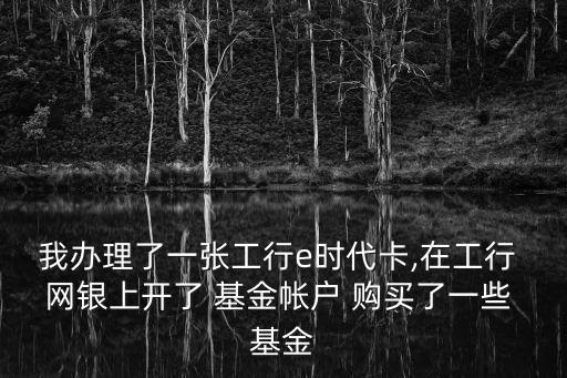 我辦理了一張工行e時(shí)代卡,在工行 網(wǎng)銀上開了 基金帳戶 購(gòu)買了一些 基金