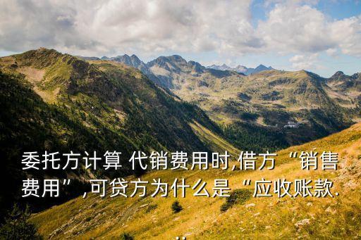 委托方計(jì)算 代銷費(fèi)用時,借方“銷售費(fèi)用”,可貸方為什么是“應(yīng)收賬款...