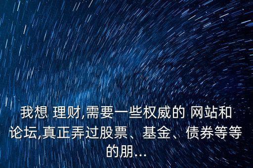 我想 理財(cái),需要一些權(quán)威的 網(wǎng)站和論壇,真正弄過股票、基金、債券等等的朋...