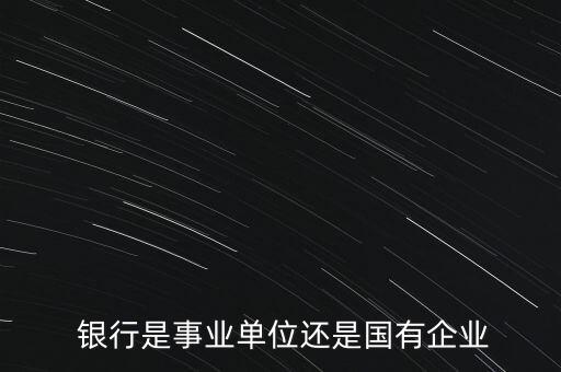  銀行是事業(yè)單位還是國(guó)有企業(yè)