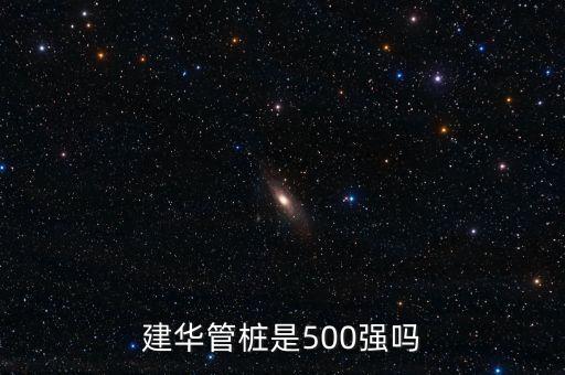 建華管樁是500強嗎