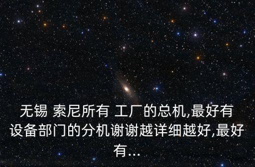 無錫 索尼所有 工廠的總機,最好有設(shè)備部門的分機謝謝越詳細(xì)越好,最好有...