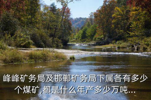 峰峰礦務局及邯鄲礦務局下屬各有多少個煤礦,都是什么年產(chǎn)多少萬噸...
