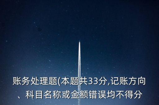 賬務(wù)處理題(本題共33分,記賬方向、科目名稱或金額錯(cuò)誤均不得分
