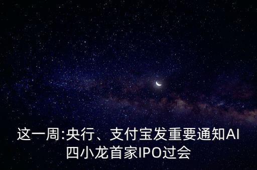 這一周:央行、支付寶發(fā)重要通知AI四小龍首家IPO過會(huì)