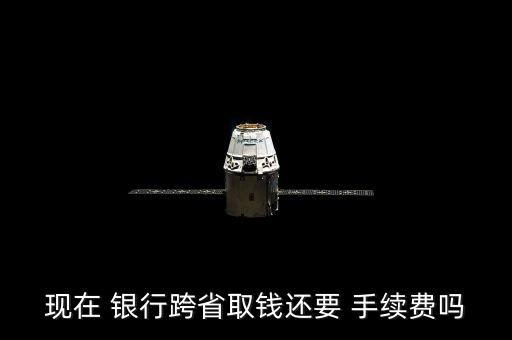 現在 銀行跨省取錢還要 手續(xù)費嗎