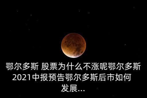 鄂爾多斯 股票為什么不漲呢鄂爾多斯2021中報預(yù)告鄂爾多斯后市如何 發(fā)展...