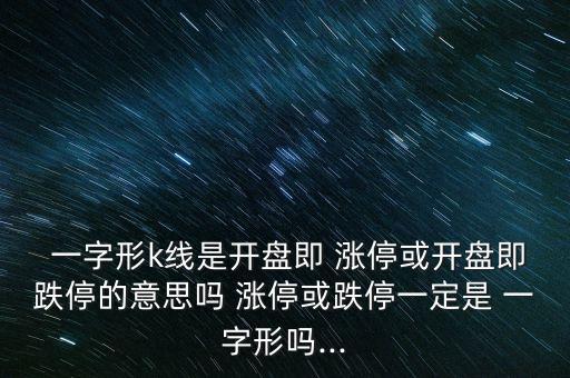  一字形k線是開盤即 漲?；蜷_盤即跌停的意思嗎 漲?；虻Ｒ欢ㄊ?一字形嗎...