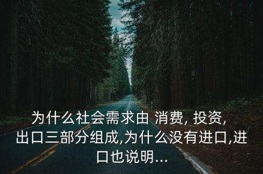 為什么社會需求由 消費(fèi), 投資, 出口三部分組成,為什么沒有進(jìn)口,進(jìn)口也說明...