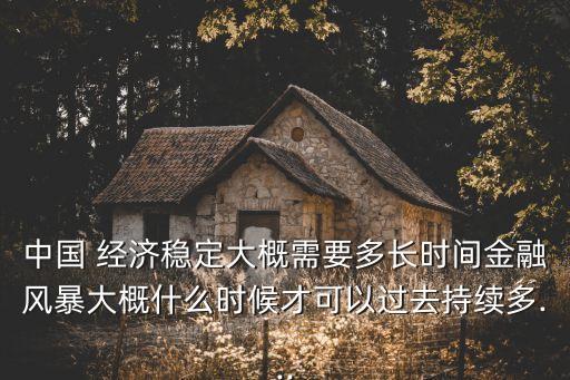中國(guó) 經(jīng)濟(jì)穩(wěn)定大概需要多長(zhǎng)時(shí)間金融風(fēng)暴大概什么時(shí)候才可以過(guò)去持續(xù)多...
