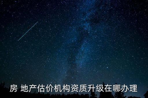 房 地產(chǎn)估價機(jī)構(gòu)資質(zhì)升級在哪辦理
