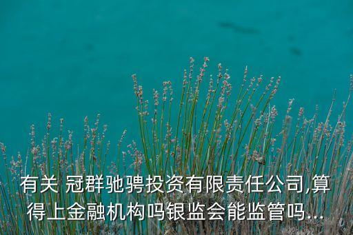 有關(guān) 冠群馳騁投資有限責(zé)任公司,算得上金融機(jī)構(gòu)嗎銀監(jiān)會能監(jiān)管嗎...