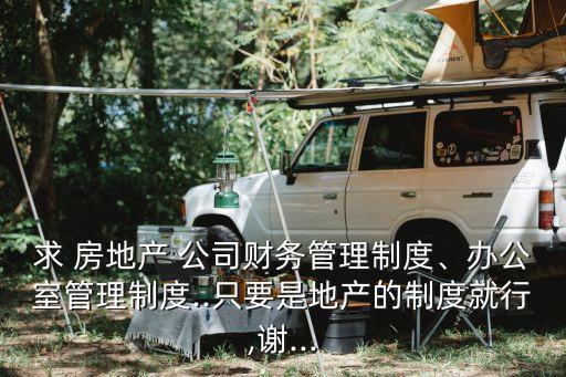 求 房地產(chǎn) 公司財務(wù)管理制度、辦公室管理制度..只要是地產(chǎn)的制度就行,謝...