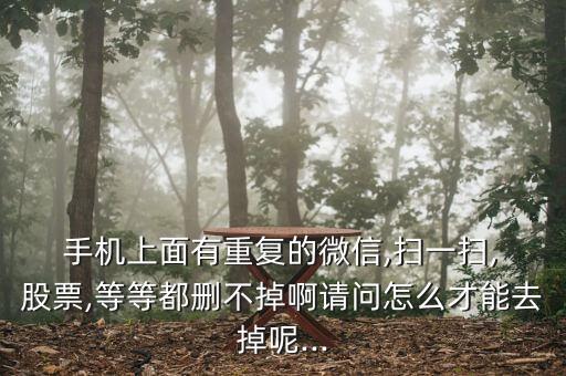  手機上面有重復(fù)的微信,掃一掃, 股票,等等都刪不掉啊請問怎么才能去掉呢...