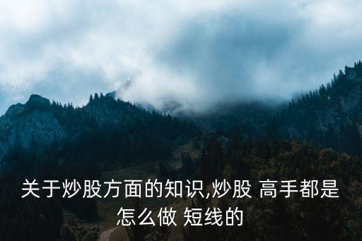 關于炒股方面的知識,炒股 高手都是怎么做 短線的