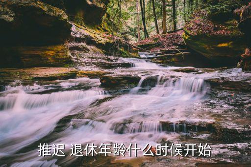 推遲 退休年齡什么時(shí)候開(kāi)始