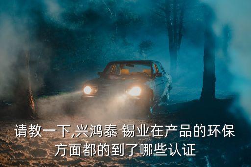 請教一下,興鴻泰 錫業(yè)在產品的環(huán)保方面都的到了哪些認證
