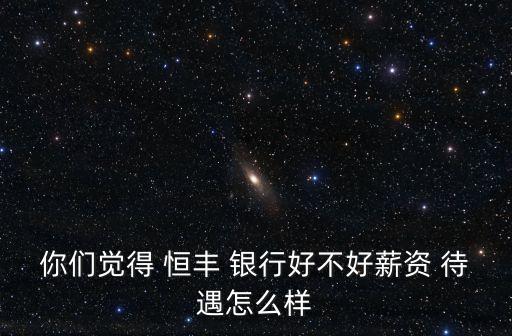 你們覺(jué)得 恒豐 銀行好不好薪資 待遇怎么樣