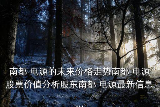 南都 電源的未來價(jià)格走勢(shì)南都 電源股票價(jià)值分析股東南都 電源最新信息...