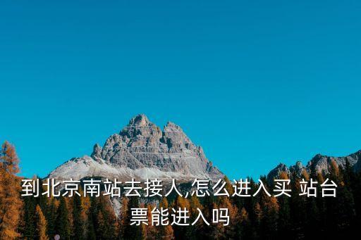 到北京南站去接人,怎么進(jìn)入買(mǎi) 站臺(tái)票能進(jìn)入嗎