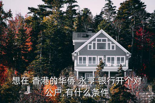 想在 香港的華僑 永亨 銀行開個(gè)對公戶,有什么條件