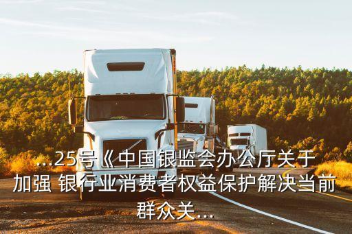 ...25號《中國銀監(jiān)會辦公廳關(guān)于加強 銀行業(yè)消費者權(quán)益保護解決當前群眾關(guān)...
