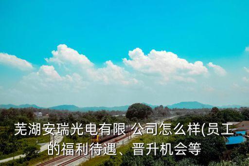 蕪湖安瑞光電有限 公司怎么樣(員工的福利待遇、晉升機(jī)會等