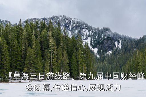 『草海三日游線路』第九屆中國財(cái)經(jīng)峰會(huì)閉幕,傳遞信心,展現(xiàn)活力