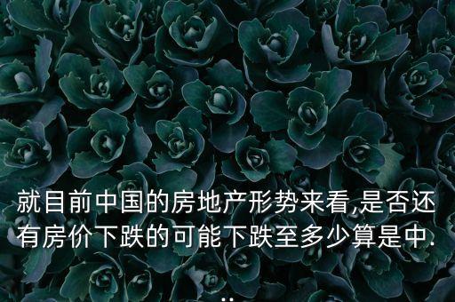 就目前中國(guó)的房地產(chǎn)形勢(shì)來(lái)看,是否還有房?jī)r(jià)下跌的可能下跌至多少算是中...