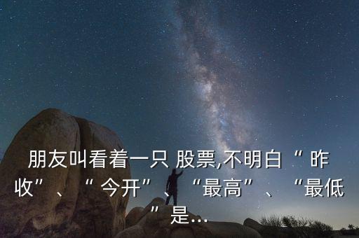 朋友叫看著一只 股票,不明白“ 昨收”、“ 今開”、“最高”、“最低”是...