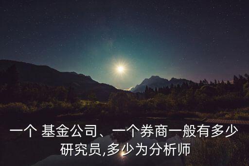 一個(gè) 基金公司、一個(gè)券商一般有多少 研究員,多少為分析師