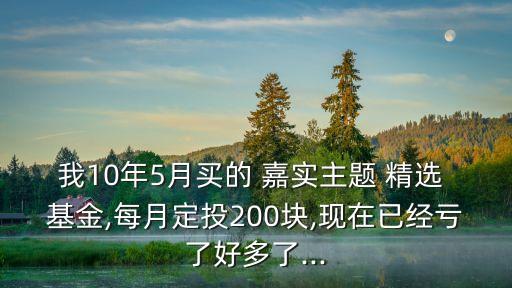 我10年5月買的 嘉實主題 精選 基金,每月定投200塊,現(xiàn)在已經(jīng)虧了好多了...