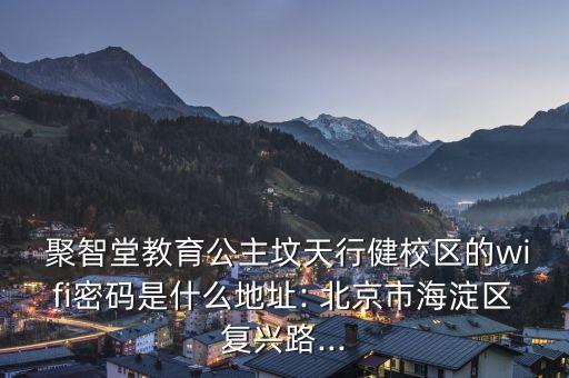  聚智堂教育公主墳天行健校區(qū)的wifi密碼是什么地址: 北京市海淀區(qū)復興路...