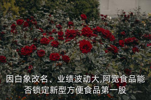 因白象改名、業(yè)績波動大,阿寬食品能否鎖定新型方便食品第一股