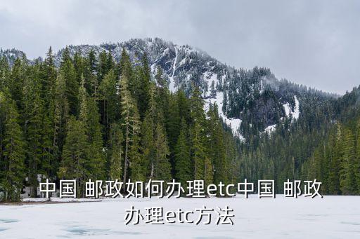 中國(guó) 郵政如何辦理etc中國(guó) 郵政辦理etc方法