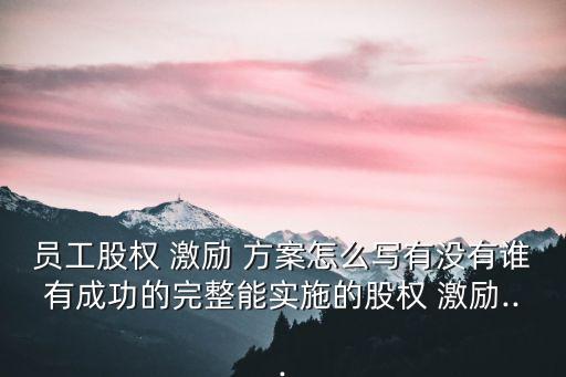 員工股權(quán) 激勵(lì) 方案怎么寫有沒有誰(shuí)有成功的完整能實(shí)施的股權(quán) 激勵(lì)...