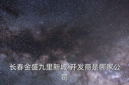  長(zhǎng)春金盛九里新城 開(kāi)發(fā)商是哪家公司