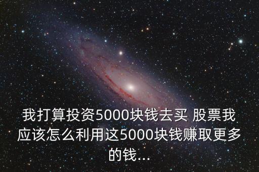 我打算投資5000塊錢(qián)去買(mǎi) 股票我應(yīng)該怎么利用這5000塊錢(qián)賺取更多的錢(qián)...