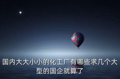 國內(nèi)大大小小的化工廠有哪些求幾個(gè)大型的國企就算了