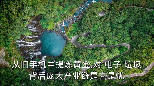 從舊手機(jī)中提煉黃金,對 電子 垃圾背后龐大產(chǎn)業(yè)鏈?zhǔn)窍彩菓n