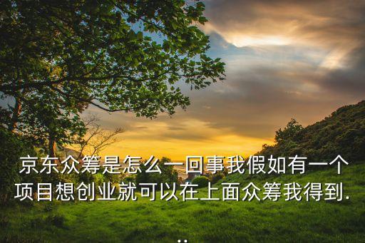  京東眾籌是怎么一回事我假如有一個項(xiàng)目想創(chuàng)業(yè)就可以在上面眾籌我得到...