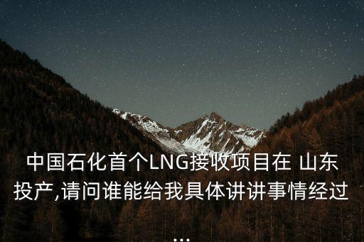 中國(guó)石化首個(gè)LNG接收項(xiàng)目在 山東投產(chǎn),請(qǐng)問(wèn)誰(shuí)能給我具體講講事情經(jīng)過(guò)...