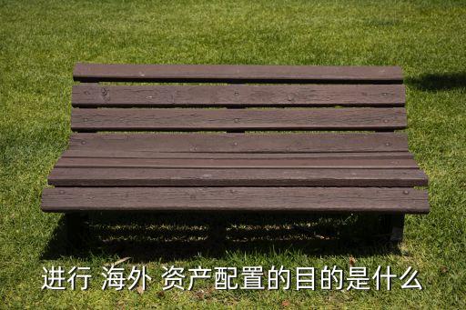 進行 海外 資產(chǎn)配置的目的是什么