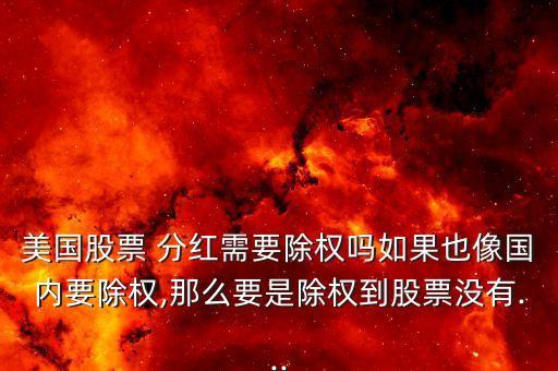 美國股票 分紅需要除權(quán)嗎如果也像國內(nèi)要除權(quán),那么要是除權(quán)到股票沒有...