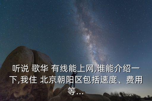 聽(tīng)說(shuō) 歌華 有線能上網(wǎng),誰(shuí)能介紹一下,我住 北京朝陽(yáng)區(qū)包括速度、費(fèi)用等...